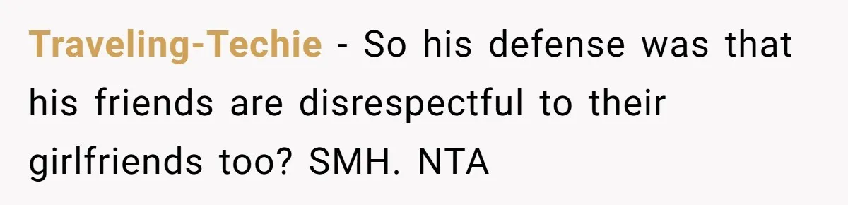 Traveling-Techie − So his defense was that his friends are disrespectful to their girlfriends too? SMH. NTA