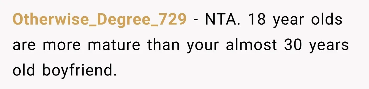 Otherwise_Degree_729 − NTA. 18 year olds are more mature than your almost 30 years old boyfriend.