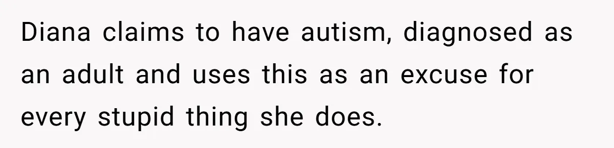Diana claims to have autism, diagnosed as an adult and uses this as an excuse for every stupid thing she does.