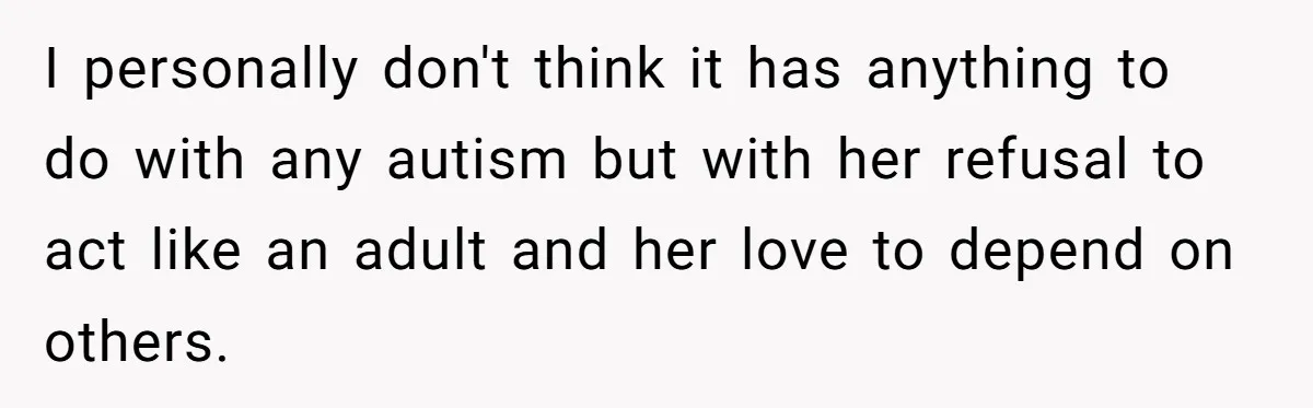 I personally don't think it has anything to do with any autism but with her refusal to act like an adult and her love to depend on others.