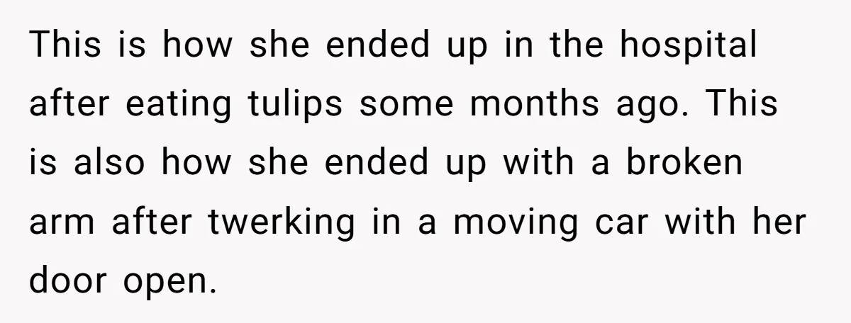 This is how she ended up in the hospital after eating tulips some months ago. This is also how she ended up with a broken arm after twerking in a...