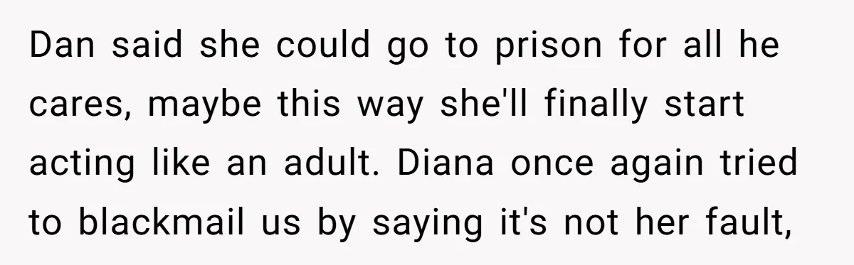 Dan said she could go to prison for all he cares, maybe this way she'll finally start acting like an adult. Diana once again tried to blackmail us by saying...