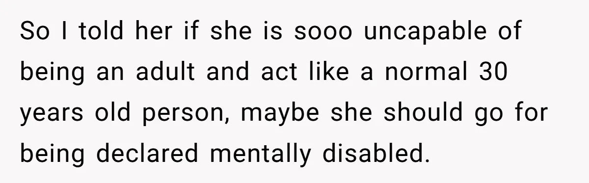 So I told her if she is sooo uncapable of being an adult and act like a normal 30 years old person, maybe she should go for being declared mentally...