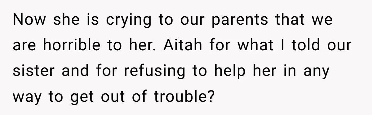 Now she is crying to our parents that we are horrible to her. Aitah for what I told our sister and for refusing to help her in any way to...