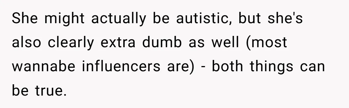 She might actually be autistic, but she's also clearly extra dumb as well (most wannabe influencers are) - both things can be true.