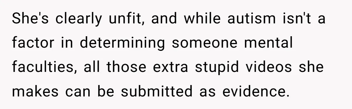 She's clearly unfit, and while autism isn't a factor in determining someone mental faculties, all those extra stupid videos she makes can be submitted as evidence.