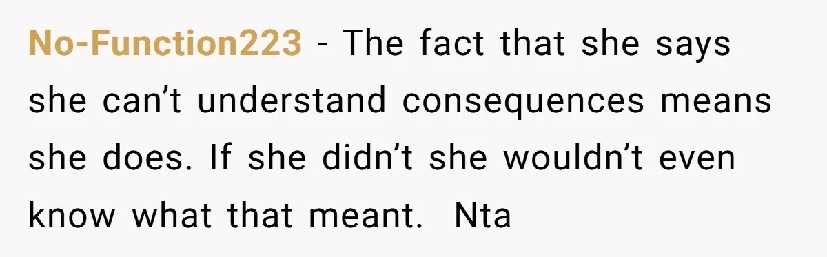 No-Function223 − The fact that she says she can’t understand consequences means she does. If she didn’t she wouldn’t even know what that meant.  Nta