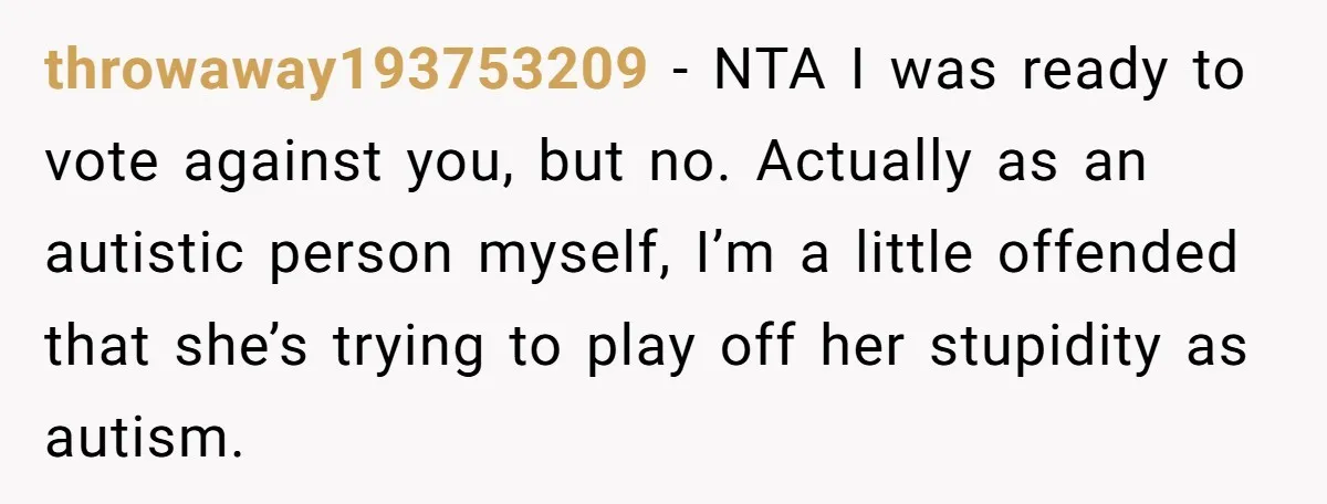 throwaway193753209 − NTA I was ready to vote against you, but no. Actually as an autistic person myself, I’m a little offended that she’s trying to play off her stupidity...