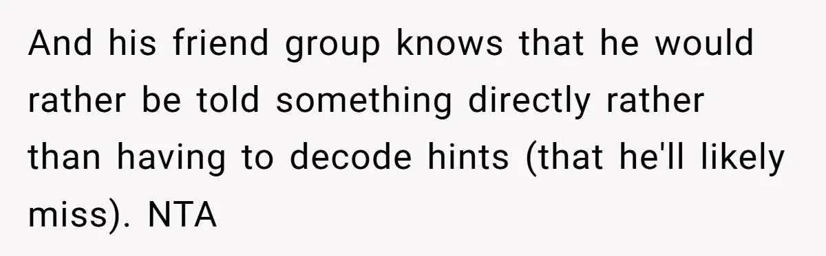 And his friend group knows that he would rather be told something directly rather than having to decode hints (that he'll likely miss). NTA