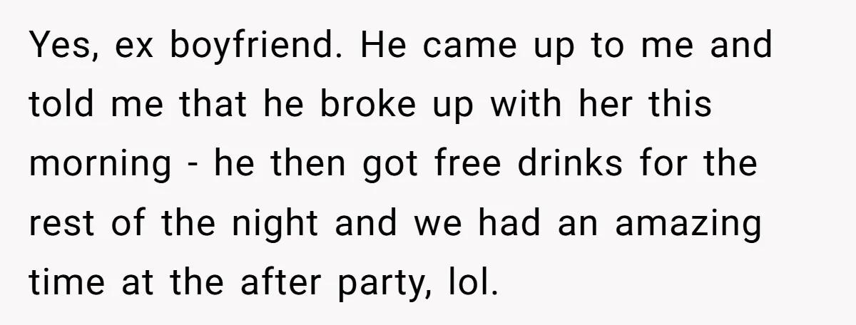 Yes, ex boyfriend. He came up to me and told me that he broke up with her this morning - he then got free drinks for the rest of the...