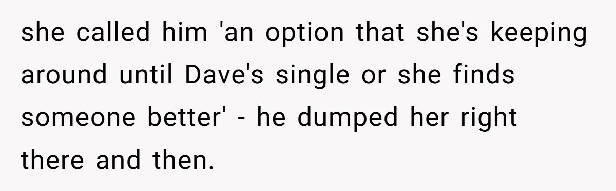 she called him 'an option that she's keeping around until Dave's single or she finds someone better' - he dumped her right there and then.