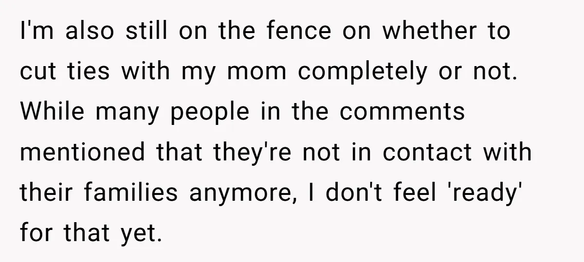 I'm also still on the fence on whether to cut ties with my mom completely or not. While many people in the comments mentioned that they're not in contact with...