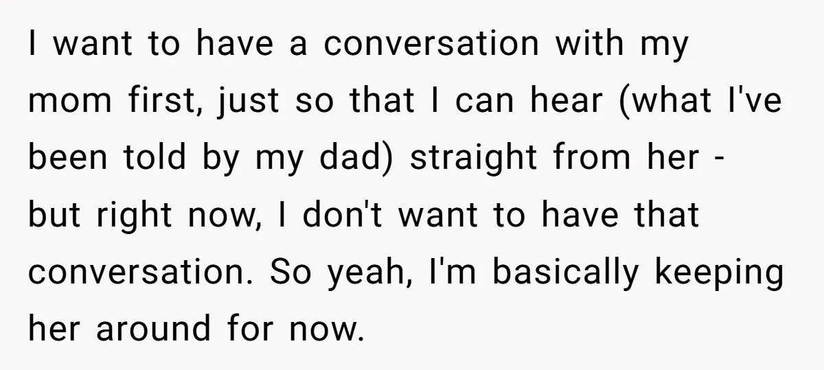 I want to have a conversation with my mom first, just so that I can hear (what I've been told by my dad) straight from her - but right now,...