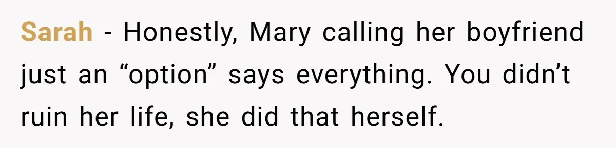 Sarah - Honestly, Mary calling her boyfriend just an “option” says everything. You didn’t ruin her life, she did that herself.