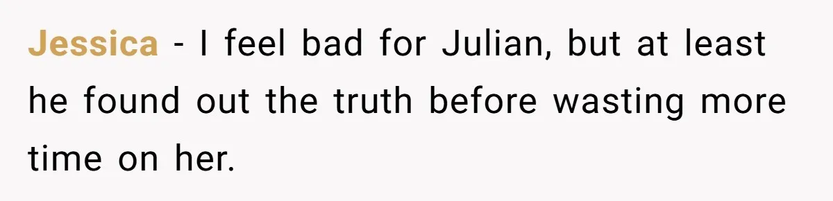 Jessica - I feel bad for Julian, but at least he found out the truth before wasting more time on her.