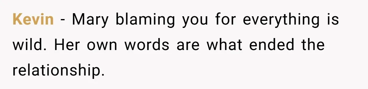 Kevin - Mary blaming you for everything is wild. Her own words are what ended the relationship.