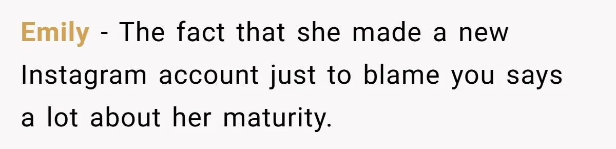 Emily - The fact that she made a new Instagram account just to blame you says a lot about her maturity.