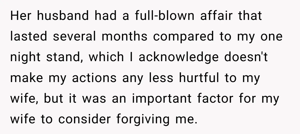 Her husband had a full-blown affair that lasted several months compared to my one night stand, which I acknowledge doesn't make my actions any less hurtful to my wife, but...