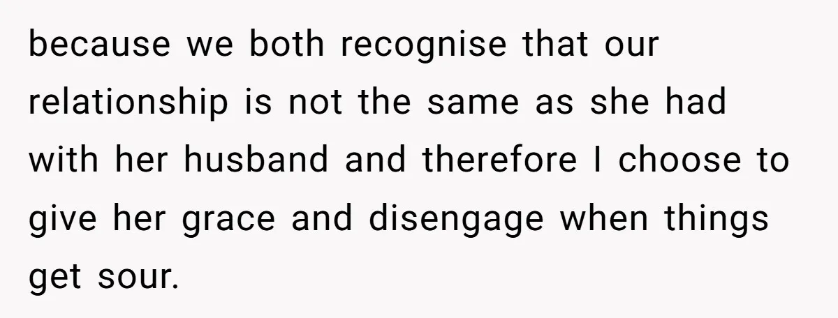 because we both recognise that our relationship is not the same as she had with her husband and therefore I choose to give her grace and disengage when things get...