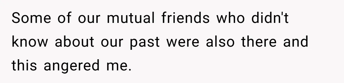 Some of our mutual friends who didn't know about our past were also there and this angered me.