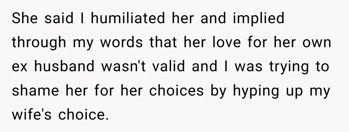 She said I humiliated her and implied through my words that her love for her own ex husband wasn't valid and I was trying to shame her for her choices...