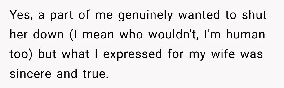 Yes, a part of me genuinely wanted to shut her down (I mean who wouldn't, I'm human too) but what I expressed for my wife was sincere and true.