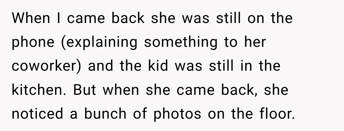 When I came back she was still on the phone (explaining something to her coworker) and the kid was still in the kitchen. But when she came back, she noticed...