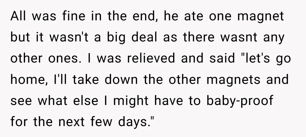All was fine in the end, he ate one magnet but it wasn't a big deal as there wasnt any other ones. I was relieved and said "let's go home,...