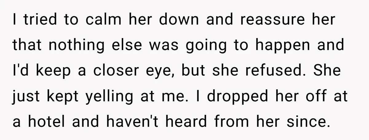 I tried to calm her down and reassure her that nothing else was going to happen and I'd keep a closer eye, but she refused. She just kept yelling at...