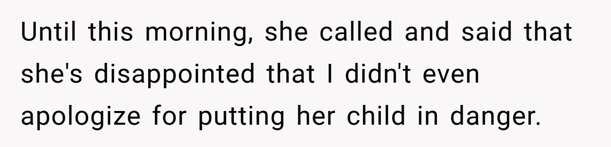 Until this morning, she called and said that she's disappointed that I didn't even apologize for putting her child in danger.