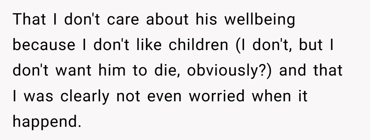 That I don't care about his wellbeing because I don't like children (I don't, but I don't want him to die, obviously?) and that I was clearly not even worried...