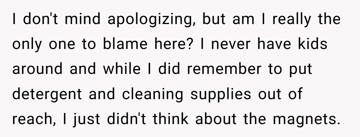 I don't mind apologizing, but am I really the only one to blame here? I never have kids around and while I did remember to put detergent and cleaning supplies...
