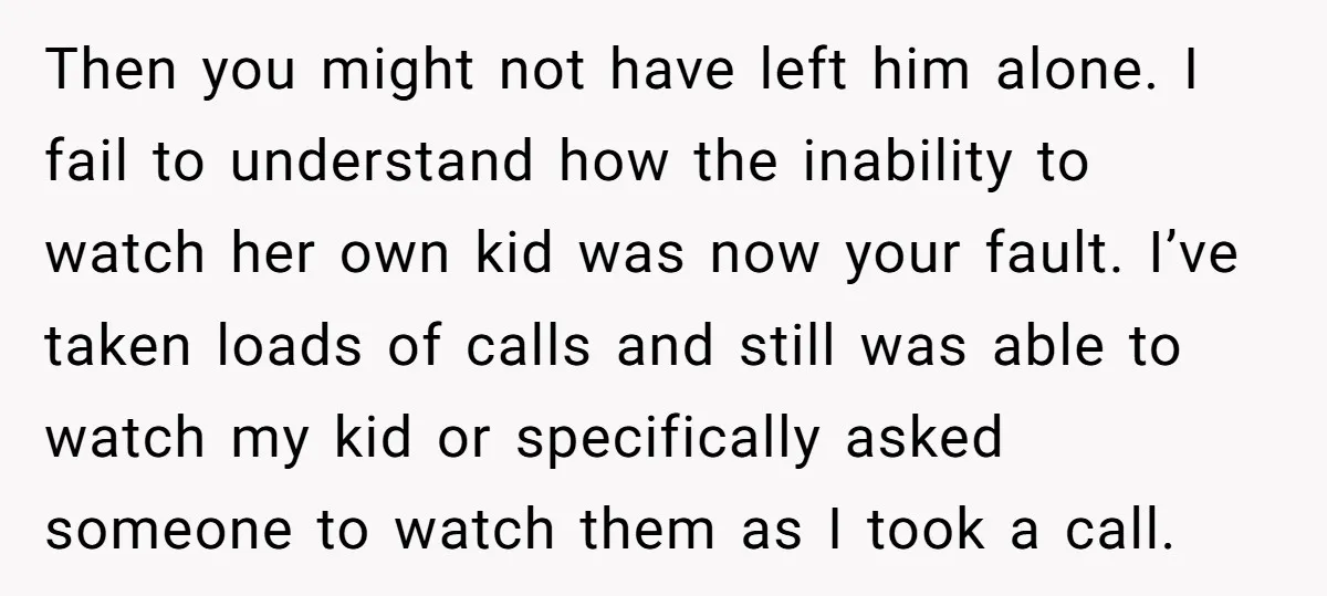 Then you might not have left him alone. I fail to understand how the inability to watch her own kid was now your fault. I’ve taken loads of calls and...