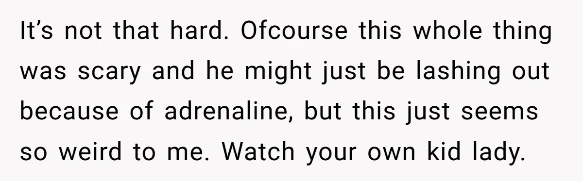 It’s not that hard. Ofcourse this whole thing was scary and he might just be lashing out because of adrenaline, but this just seems so weird to me. Watch your...
