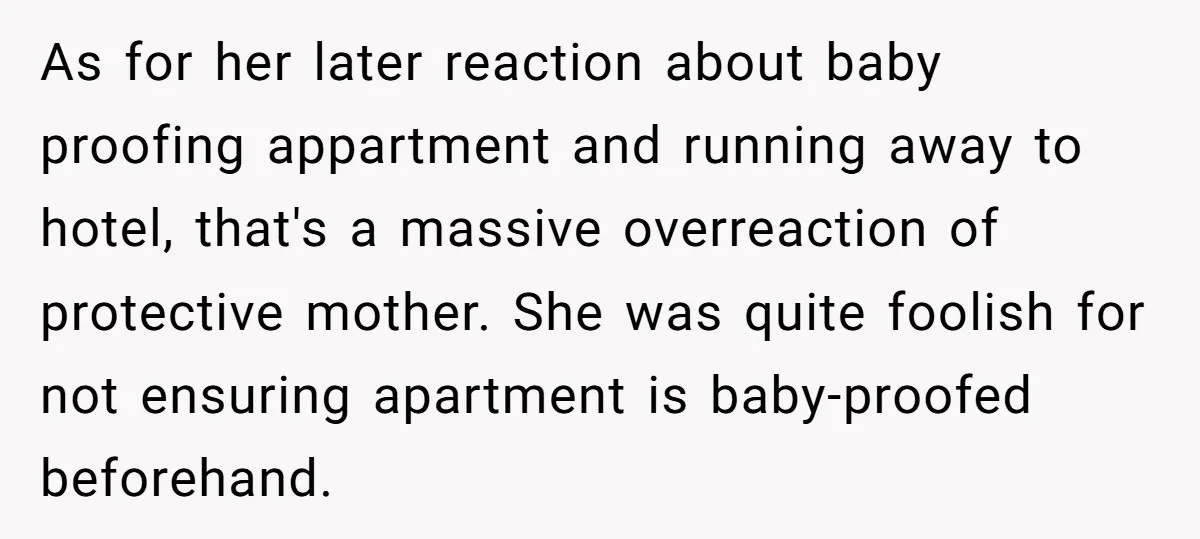 As for her later reaction about baby proofing appartment and running away to hotel, that's a massive overreaction of protective mother. She was quite foolish for not ensuring apartment is...