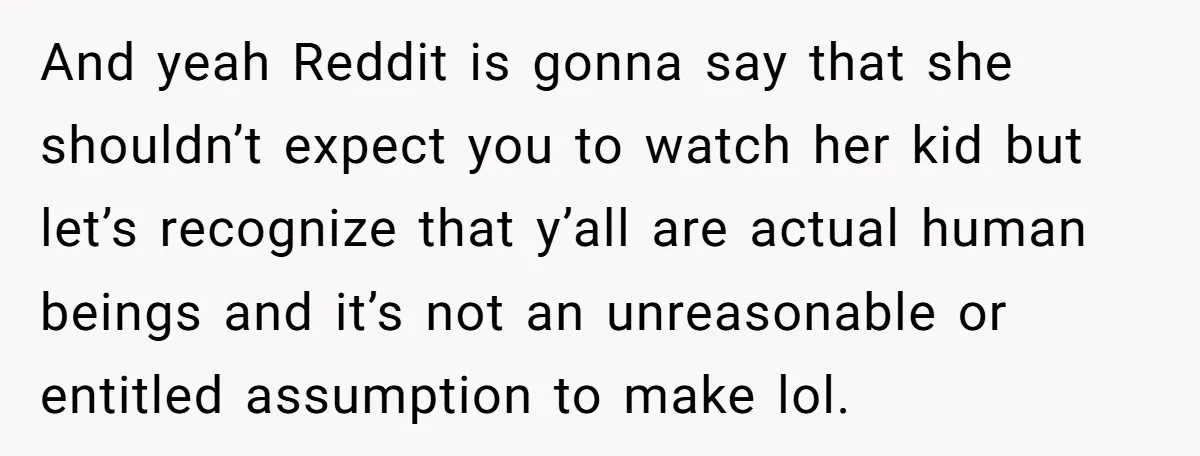 And yeah Reddit is gonna say that she shouldn’t expect you to watch her kid but let’s recognize that y’all are actual human beings and it’s not an unreasonable or...
