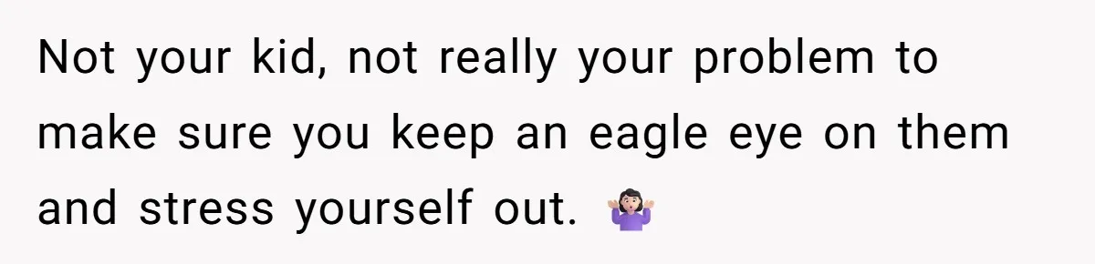 Not your kid, not really your problem to make sure you keep an eagle eye on them and stress yourself out. 🤷🏻‍♀️