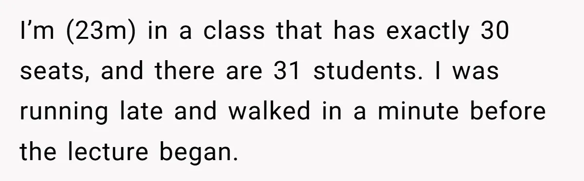 I’m (23m) in a class that has exactly 30 seats, and there are 31 students. I was running late and walked in a minute before the lecture began.