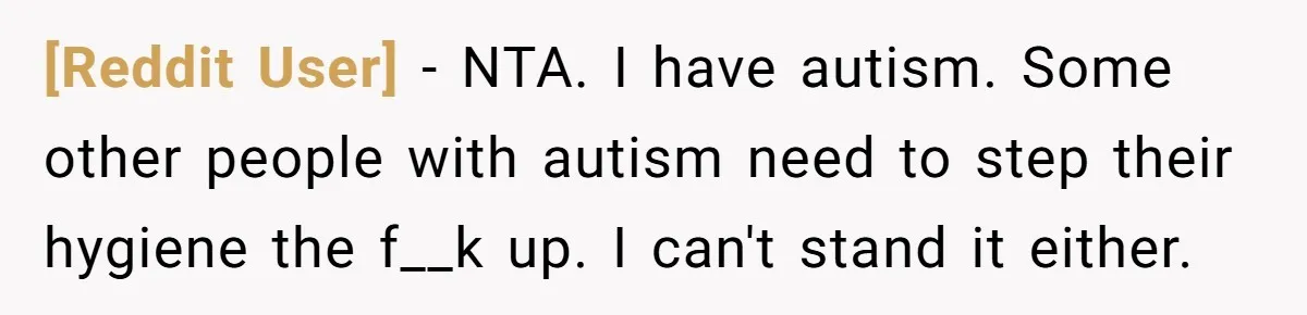 [Reddit User] − NTA. I have autism. Some other people with autism need to step their hygiene the f__k up. I can't stand it either.