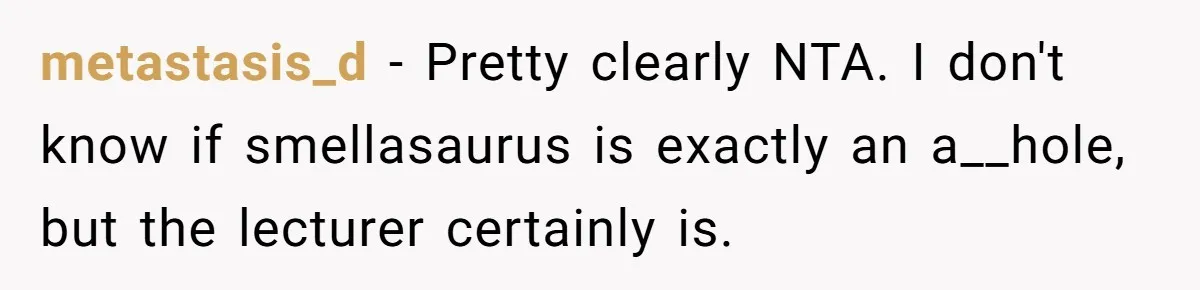 metastasis_d − Pretty clearly NTA. I don't know if smellasaurus is exactly an a__hole, but the lecturer certainly is.