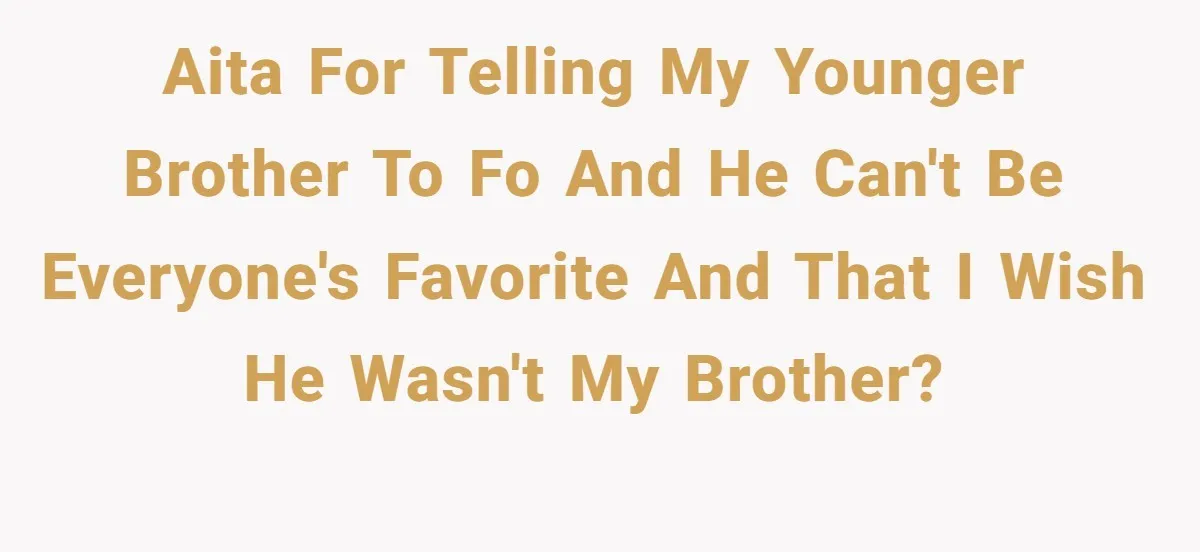 AITA for telling my younger brother to fo and he can't be everyone's favorite and that I wish he wasn't my brother?