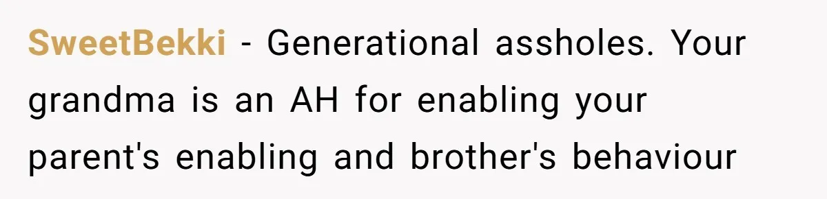 SweetBekki − Generational assholes. Your grandma is an AH for enabling your parent's enabling and brother's behaviour