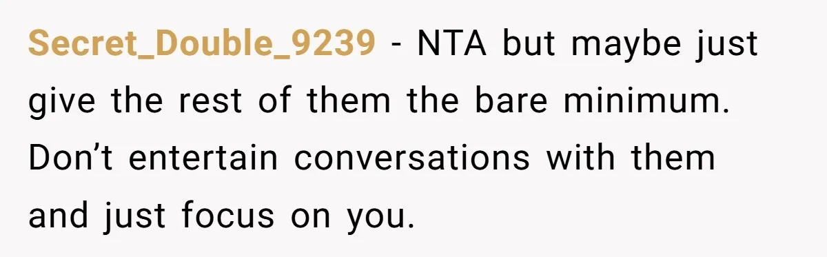 Secret_Double_9239 − NTA but maybe just give the rest of them the bare minimum. Don’t entertain conversations with them and just focus on you.