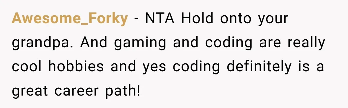 Awesome_Forky − NTA Hold onto your grandpa. And gaming and coding are really cool hobbies and yes coding definitely is a great career path!