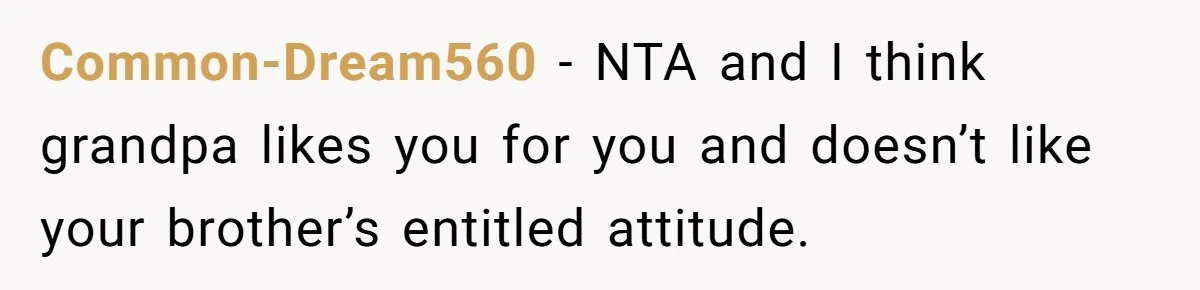 Common-Dream560 − NTA and I think grandpa likes you for you and doesn’t like your brother’s entitled attitude.