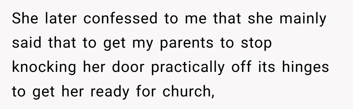 She later confessed to me that she mainly said that to get my parents to stop knocking her door practically off its hinges to get her ready for church,
