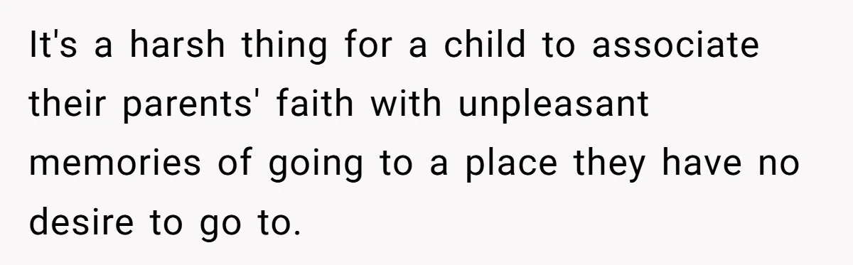 It's a harsh thing for a child to associate their parents' faith with unpleasant memories of going to a place they have no desire to go to.
