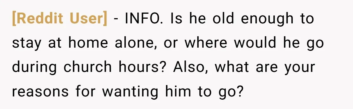[Reddit User] − INFO. Is he old enough to stay at home alone, or where would he go during church hours? Also, what are your reasons for wanting him to...