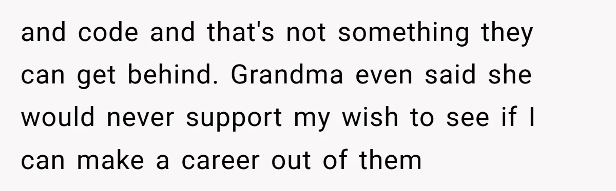 and code and that's not something they can get behind. Grandma even said she would never support my wish to see if I can make a career out of them