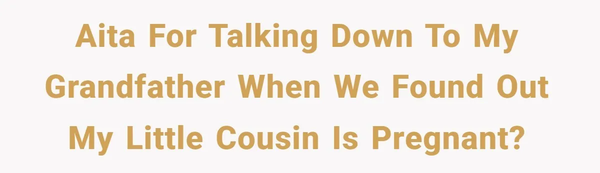 AITA for talking down to my grandfather when we found out my little cousin is pregnant?